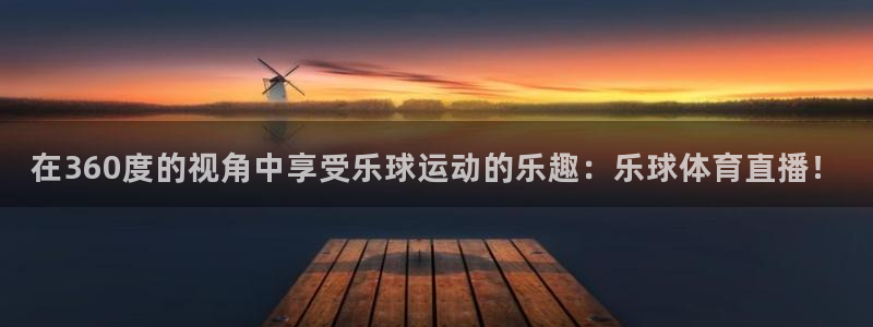 在360度的视角中享受乐球运动的乐趣：乐球体育直播！